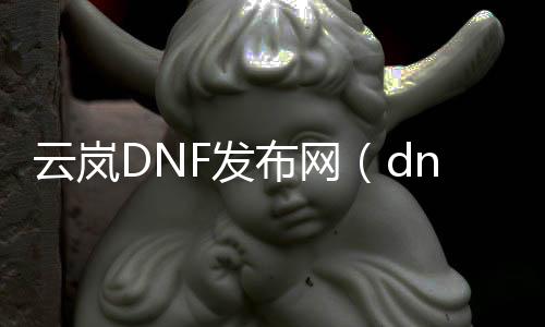 云岚DNF发布网（dnf云游戏版）