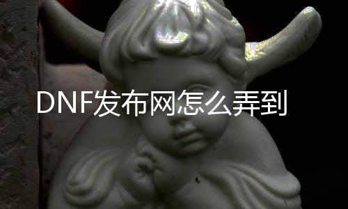 DNF发布网怎么弄到