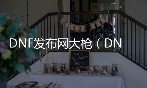 DNF发布网大枪（DNF发布网大枪）