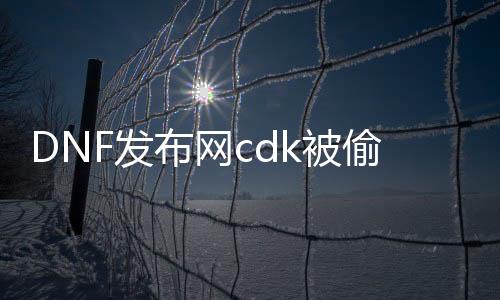 DNF发布网cdk被偷（DNF发布网 cdkey）
