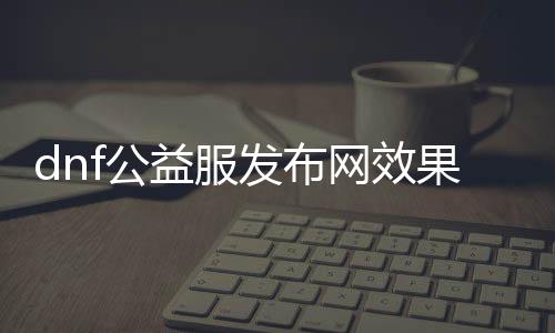 dnf公益服发布网效果图（dnf公益版）