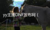 yy主播DNF发布网（dnf主播在哪个平台）